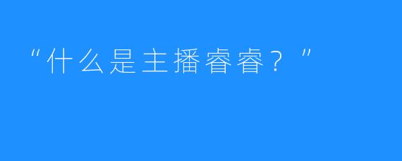 “什么是主播睿睿?”
