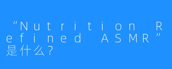 “Nutrition Refined ASMR”是什么?