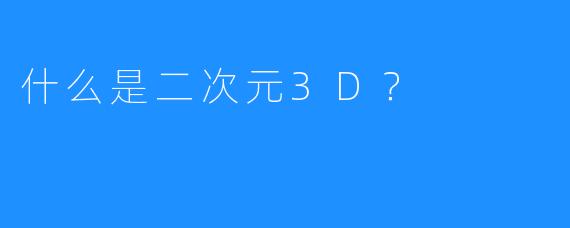 什么是二次元3D?