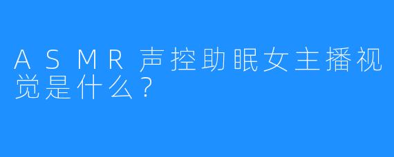 ASMR声控助眠女主播视觉是什么?
