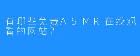 有哪些免费ASMR在线观看的网站?