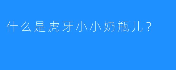 什么是虎牙小小奶瓶儿?