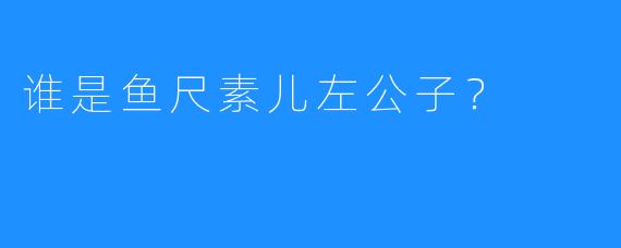 谁是鱼尺素儿左公子？