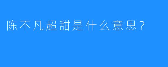 陈不凡超甜是什么意思？