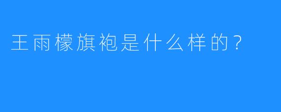 王雨檬旗袍是什么样的?
