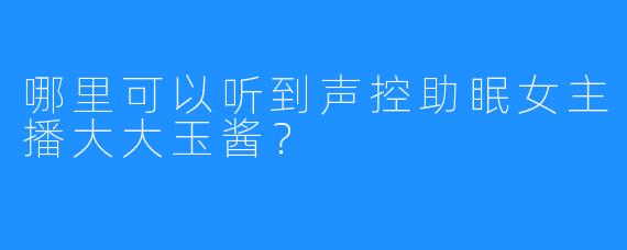 哪里可以听到声控助眠女主播大大玉酱？