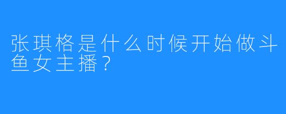 张琪格是什么时候开始做斗鱼女主播？