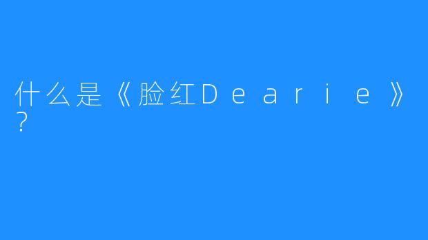 什么是《脸红Dearie》?