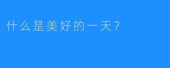 什么是美好的一天?