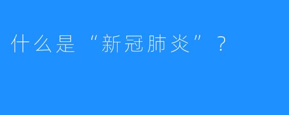 什么是“新冠肺炎”?
