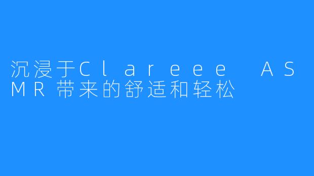 沉浸于Clareee ASMR带来的舒适和轻松