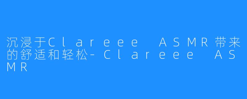 沉浸于Clareee ASMR带来的舒适和轻松-Clareee ASMR