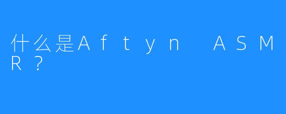 什么是Aftyn ASMR？