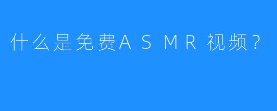 什么是免费ASMR视频?