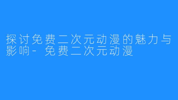 探讨免费二次元动漫的魅力与影响-免费二次元动漫