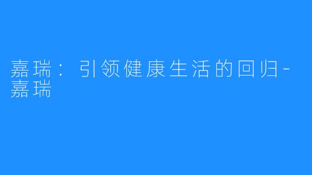 嘉瑞:引领健康生活的回归-嘉瑞