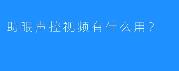助眠声控视频有什么用？ 