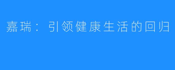 嘉瑞:引领健康生活的回归