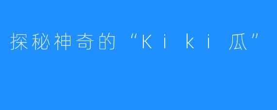 探秘神奇的“Kiki瓜”