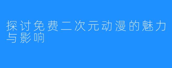 探讨免费二次元动漫的魅力与影响