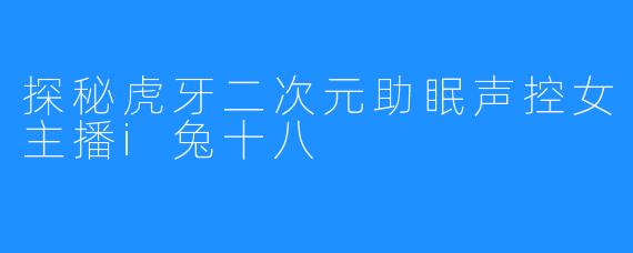 探秘虎牙二次元助眠声控女主播i兔十八