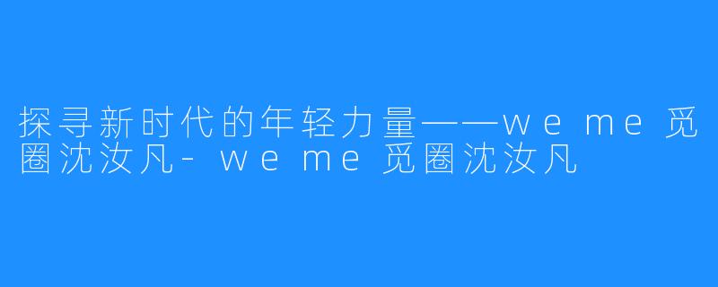 探寻新时代的年轻力量——weme觅圈沈汝凡-weme觅圈沈汝凡