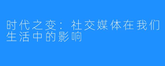 时代之变:社交媒体在我们生活中的影响