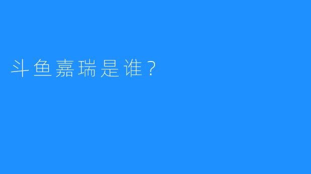 斗鱼嘉瑞是谁？