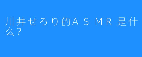 川井せろり的ASMR是什么?