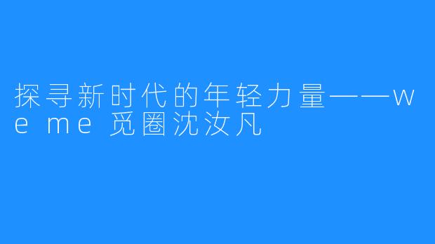 探寻新时代的年轻力量——weme觅圈沈汝凡