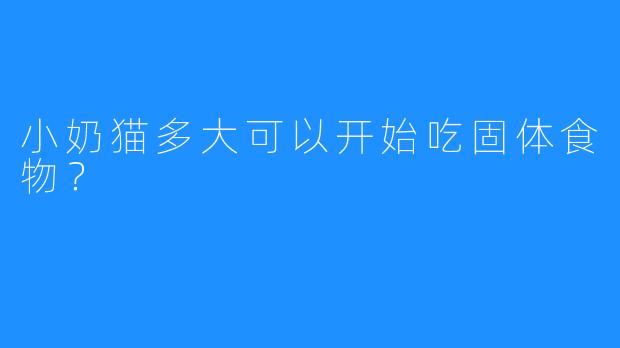 小奶猫多大可以开始吃固体食物?