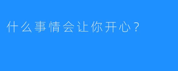 什么事情会让你开心？