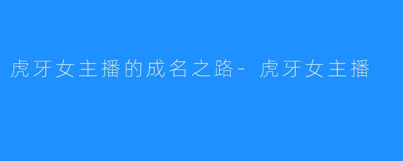 虎牙女主播的成名之路-虎牙女主播