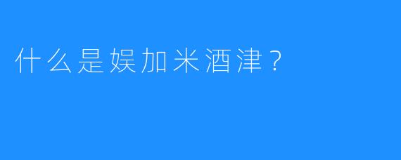 什么是娱加米酒津?