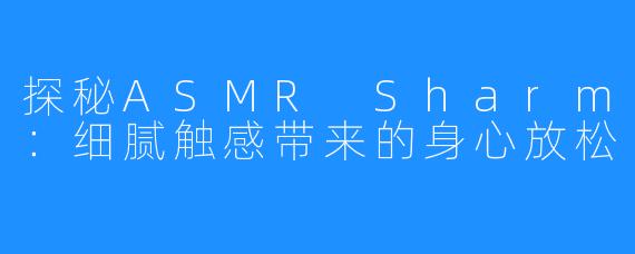 探秘ASMR Sharm:细腻触感带来的身心放松