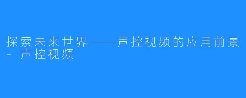 探索未来世界——声控视频的应用前景-声控视频