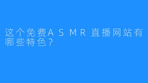 这个免费ASMR直播网站有哪些特色?