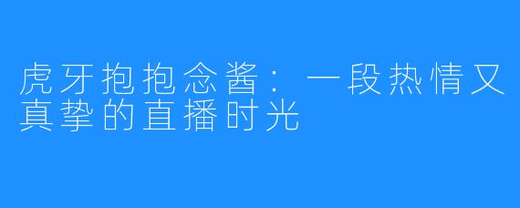 虎牙抱抱念酱:一段热情又真挚的直播时光