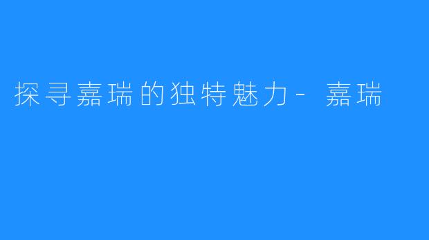 探寻嘉瑞的独特魅力-嘉瑞