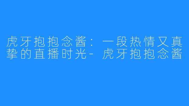 虎牙抱抱念酱:一段热情又真挚的直播时光-虎牙抱抱念酱