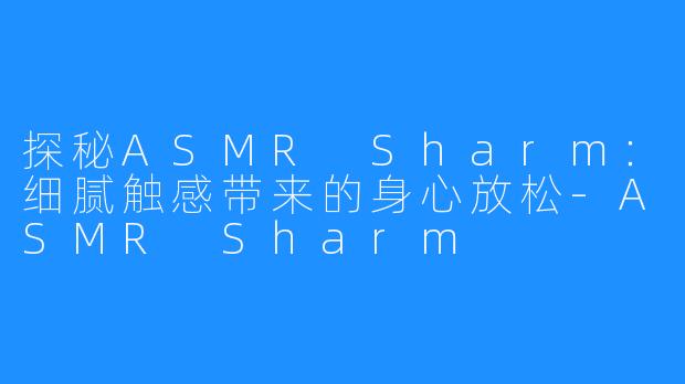 探秘ASMR Sharm:细腻触感带来的身心放松-ASMR Sharm