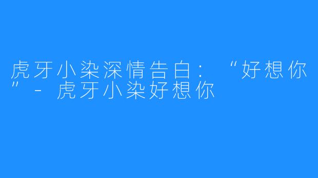 虎牙小染深情告白:“好想你”-虎牙小染好想你