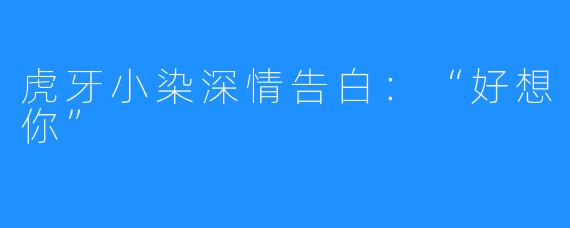 虎牙小染深情告白:“好想你”