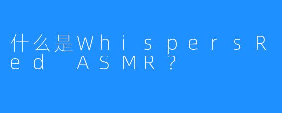 什么是WhispersRed ASMR？