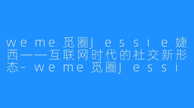 weme觅圈Jessie婕西——互联网时代的社交新形态-weme觅圈Jessie婕西