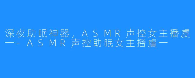深夜助眠神器,ASMR声控女主播虞一-ASMR声控助眠女主播虞一