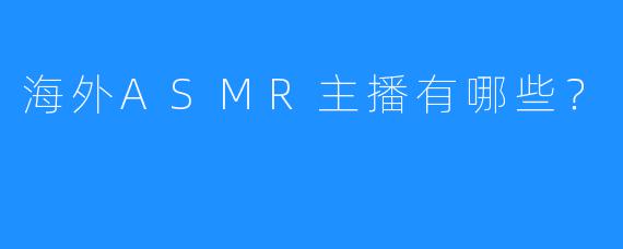 海外ASMR主播有哪些?