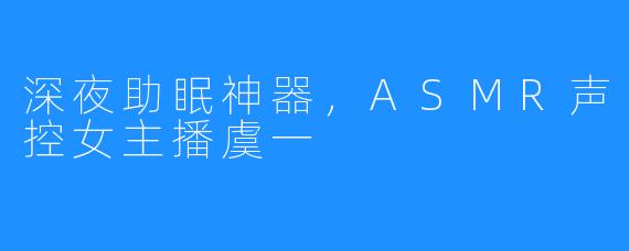 深夜助眠神器,ASMR声控女主播虞一