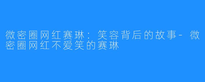 微密圈网红赛琳:笑容背后的故事-微密圈网红不爱笑的赛琳