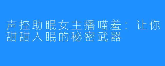声控助眠女主播喵羞:让你甜甜入眠的秘密武器